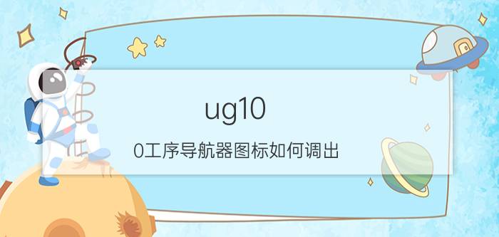 ug10.0工序导航器图标如何调出 ug导航器怎么使用？